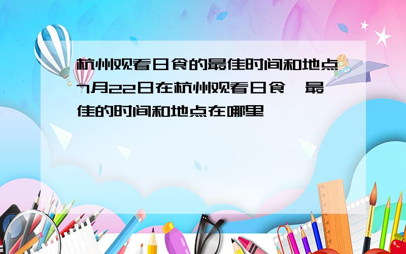 杭州观看日食的最佳时间和地点7月22日在杭州观看日食,最佳的时间和地点在哪里