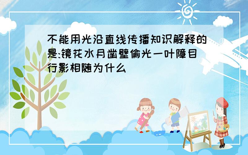 不能用光沿直线传播知识解释的是:镜花水月凿壁偷光一叶障目行影相随为什么