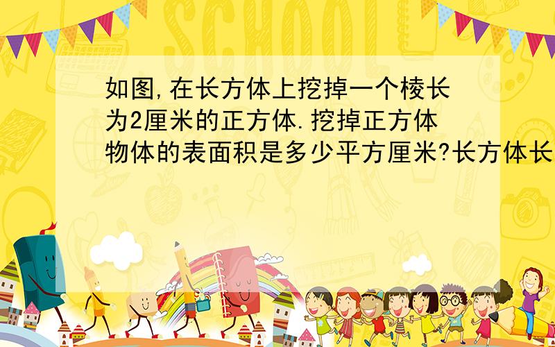 如图,在长方体上挖掉一个棱长为2厘米的正方体.挖掉正方体物体的表面积是多少平方厘米?长方体长、宽是3cm,高是15cm,挖掉的正方形在最上的中间.