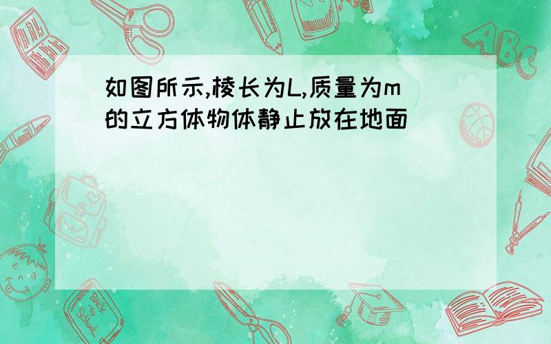 如图所示,棱长为L,质量为m的立方体物体静止放在地面