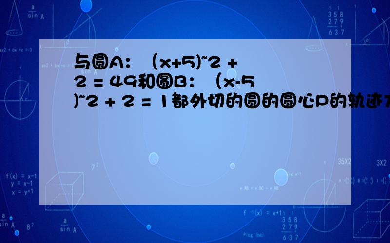 与圆A：（x+5)~2 + 2 = 49和圆B：（x-5)~2 + 2 = 1都外切的圆的圆心P的轨迹方程是?为什么?