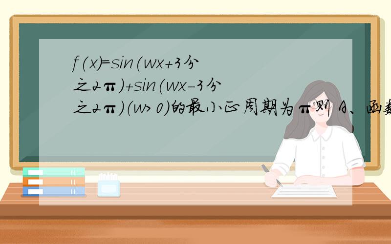 f(x)=sin(wx+3分之2π)+sin(wx-3分之2π)（w>0）的最小正周期为π则 A、函数f(x)在（0,2分之π）上单调递减 B、函数f(x)在（0,4分之π）上单调递增 C、函数f(x)在（0,2分之π）上单调递增 D 、函数f(x)在（0