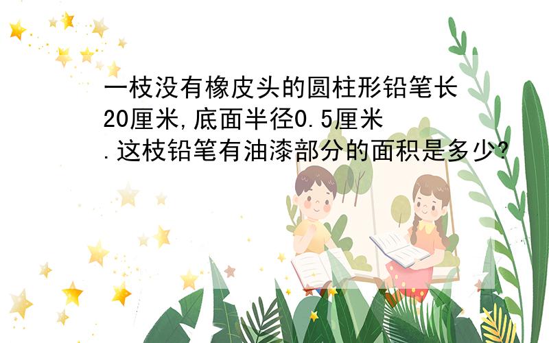 一枝没有橡皮头的圆柱形铅笔长20厘米,底面半径0.5厘米.这枝铅笔有油漆部分的面积是多少?