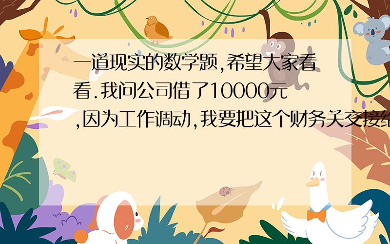 一道现实的数学题,希望大家看看.我问公司借了10000元,因为工作调动,我要把这个财务关交接给其他人.我现在手上有5000元现金和5000元发票.其中发票是租车公司先给我的,我并未付款.问：我是