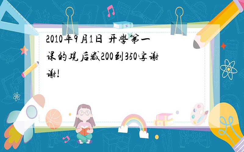 2010年9月1日 开学第一课的观后感200到350字谢谢!