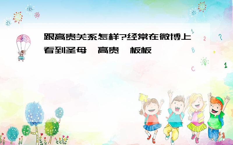 跟高贵关系怎样?经常在微博上看到圣母、高贵,板板,