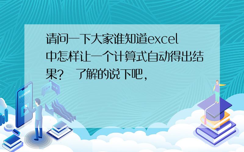 请问一下大家谁知道excel中怎样让一个计算式自动得出结果?　了解的说下吧,