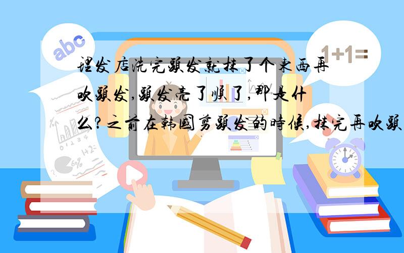 理发店洗完头发就抹了个东西再吹头发,头发亮了顺了,那是什么?之前在韩国剪头发的时候,抹完再吹头发,头发亮了不少.我就是想知道那是什么,能增加头发的亮度看着健康些.或者自己滋养头