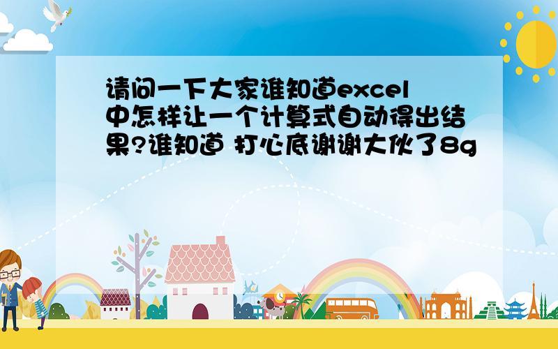 请问一下大家谁知道excel中怎样让一个计算式自动得出结果?谁知道 打心底谢谢大伙了8g