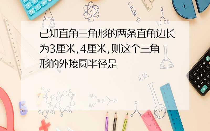 已知直角三角形的两条直角边长为3厘米,4厘米,则这个三角形的外接圆半径是