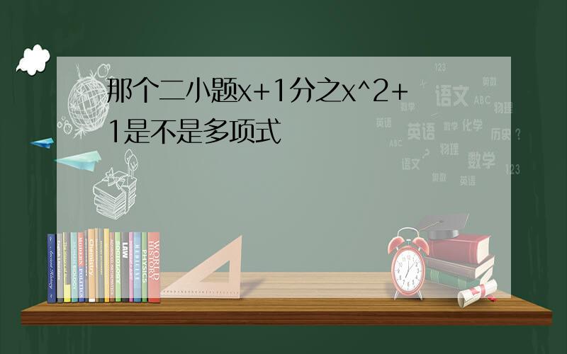 那个二小题x+1分之x^2+1是不是多项式