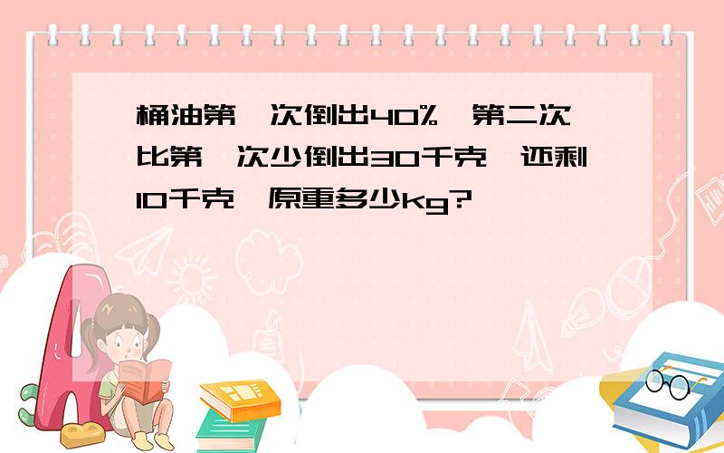 桶油第一次倒出40%,第二次比第一次少倒出30千克,还剩10千克,原重多少kg?