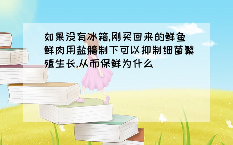 如果没有冰箱,刚买回来的鲜鱼鲜肉用盐腌制下可以抑制细菌繁殖生长,从而保鲜为什么