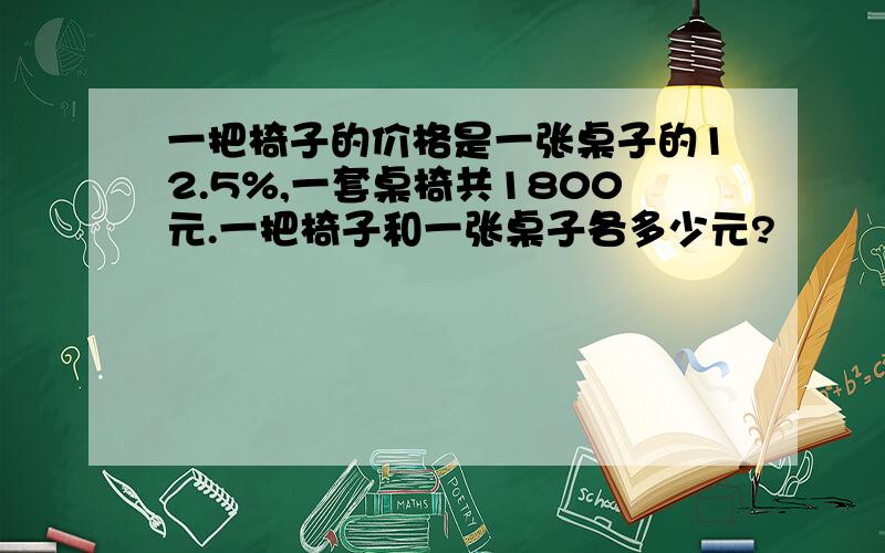 一把椅子的价格是一张桌子的12.5%,一套桌椅共1800元.一把椅子和一张桌子各多少元?