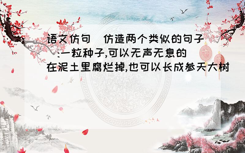 语文仿句(仿造两个类似的句子):一粒种子,可以无声无息的在泥土里腐烂掉,也可以长成参天大树 (快哦,有好评(⊙o⊙)哦)