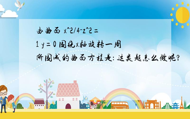 由曲面 x^2/4-z^2=1 y=0 围绕x轴旋转一周所围成的曲面方程是： 这类题怎么做呢?