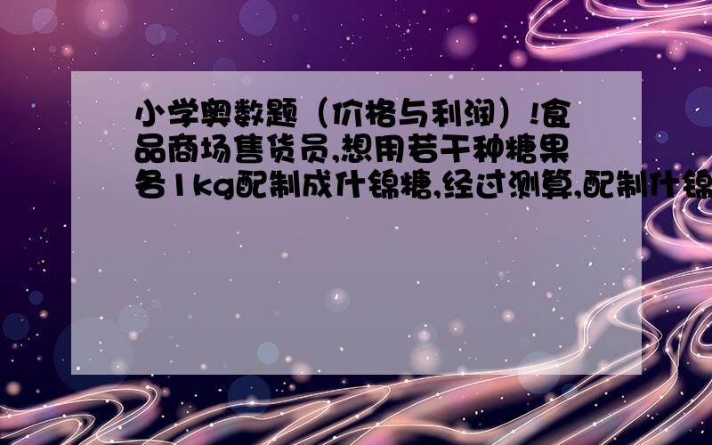 小学奥数题（价格与利润）!食品商场售货员,想用若干种糖果各1kg配制成什锦糖,经过测算,配制什锦糖平均每千克价钱是19.8元,这时,经销商要求在什锦糖中增加一种每千克24元的奶糖,这样,现