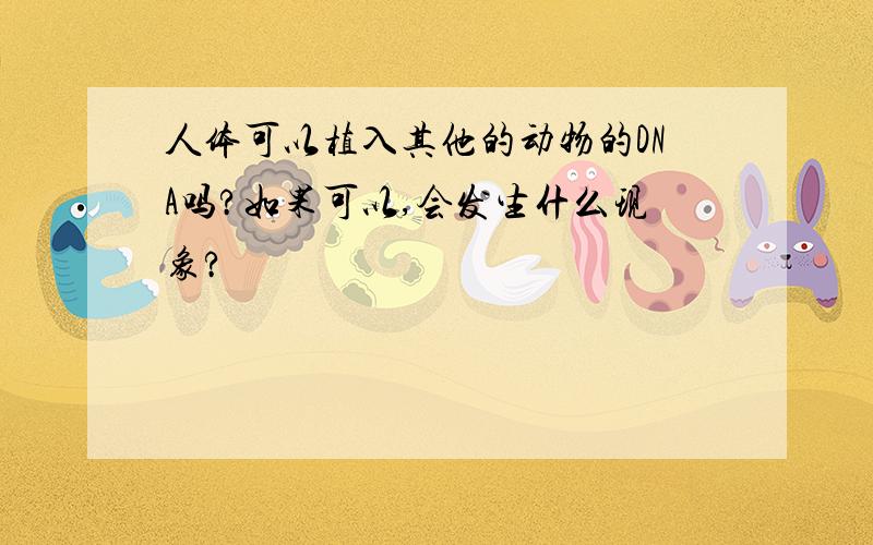 人体可以植入其他的动物的DNA吗?如果可以,会发生什么现象?