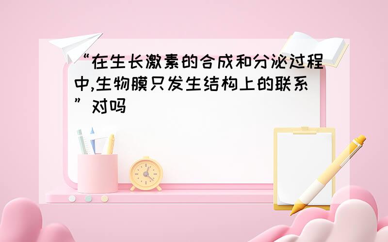 “在生长激素的合成和分泌过程中,生物膜只发生结构上的联系”对吗