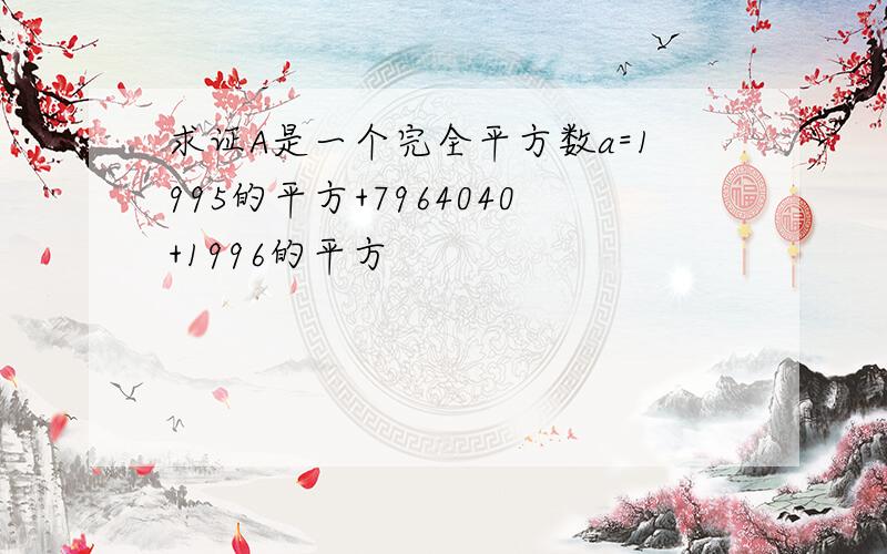 求证A是一个完全平方数a=1995的平方+7964040+1996的平方