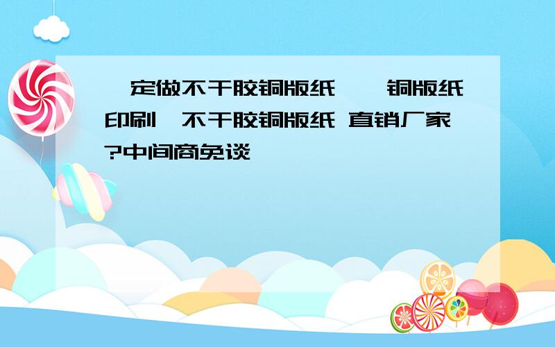 【定做不干胶铜版纸】、铜版纸印刷、不干胶铜版纸 直销厂家?中间商免谈