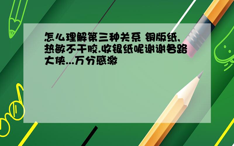 怎么理解第三种关系 铜版纸,热敏不干胶.收银纸呢谢谢各路大侠...万分感激