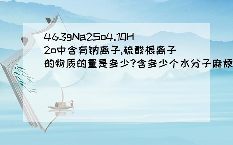 463gNa2So4.10H2o中含有钠离子,硫酸根离子的物质的量是多少?含多少个水分子麻烦 .......