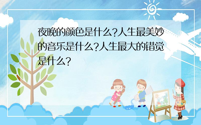 夜晚的颜色是什么?人生最美妙的音乐是什么?人生最大的错觉是什么?