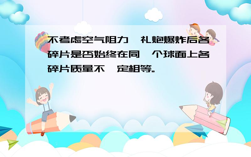 不考虑空气阻力,礼炮爆炸后各碎片是否始终在同一个球面上各碎片质量不一定相等。