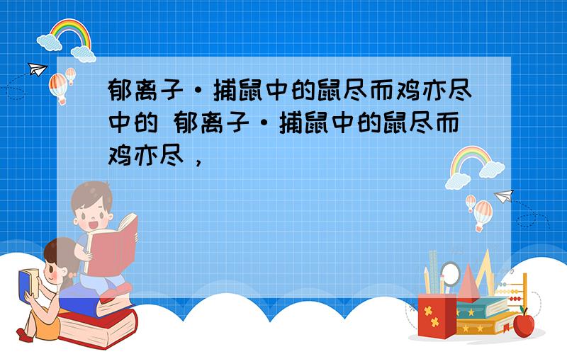 郁离子·捕鼠中的鼠尽而鸡亦尽中的 郁离子·捕鼠中的鼠尽而鸡亦尽，