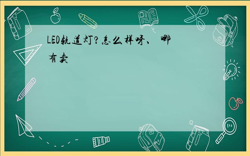 LED轨道灯?怎么样呀、 哪有卖