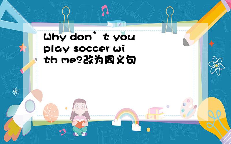 Why don’t you play soccer with me?改为同义句