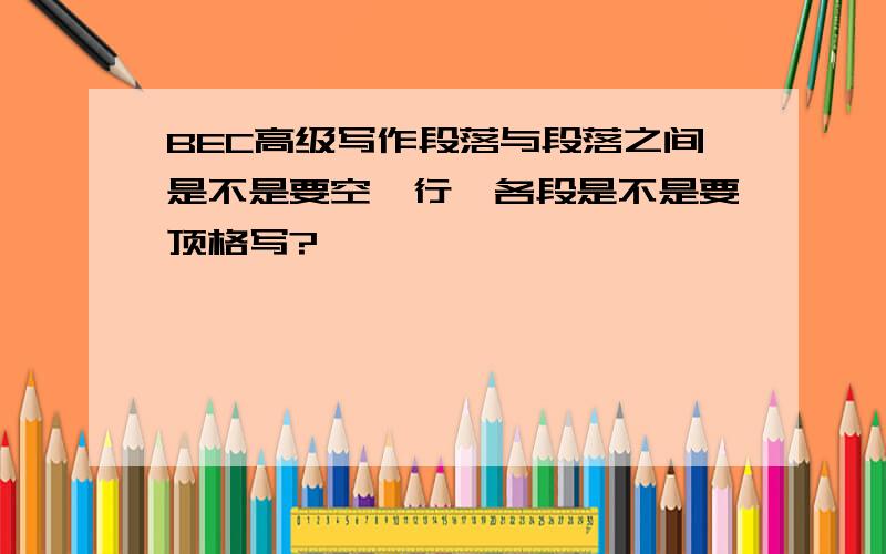 BEC高级写作段落与段落之间是不是要空一行,各段是不是要顶格写?