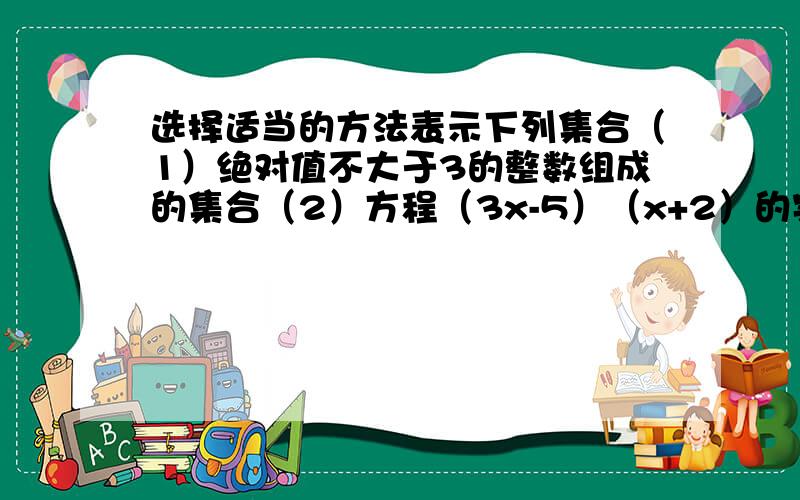 选择适当的方法表示下列集合（1）绝对值不大于3的整数组成的集合（2）方程（3x-5）（x+2）的实数组成的集合（3）一次函数y=x+6图像上所有点组成的集合