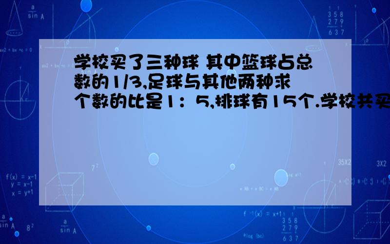 学校买了三种球 其中篮球占总数的1/3,足球与其他两种求个数的比是1：5,排球有15个.学校共买多少个球?注：不用方程解!最好用转化的方法!