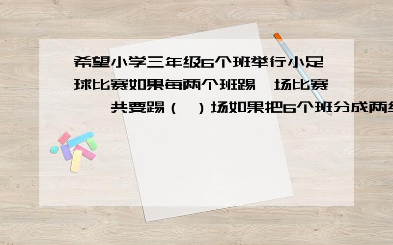 希望小学三年级6个班举行小足球比赛如果每两个班踢一场比赛,一共要踢（ ）场如果把6个班分成两组,每两个班踢一场比赛,每组的第一名进行冠亚军争夺,一共要进行多少场比赛