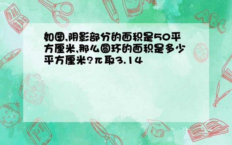 如图,阴影部分的面积是50平方厘米,那么圆环的面积是多少平方厘米?π取3.14