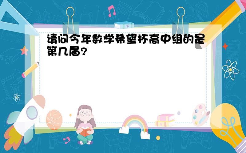 请问今年数学希望杯高中组的是第几届?