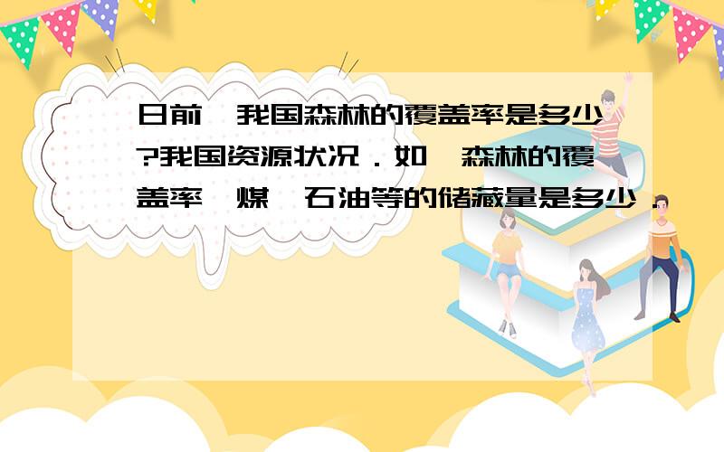 日前,我国森林的覆盖率是多少?我国资源状况．如,森林的覆盖率,煤,石油等的储藏量是多少．