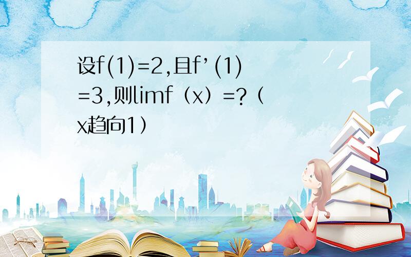 设f(1)=2,且f’(1)=3,则limf（x）=?（x趋向1）