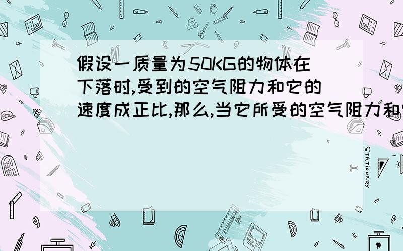 假设一质量为50KG的物体在下落时,受到的空气阻力和它的速度成正比,那么,当它所受的空气阻力和它的重力相等时,它将保持匀速下落,已知该物体保持匀速下落时的速度为40M/S,求此物体下落速