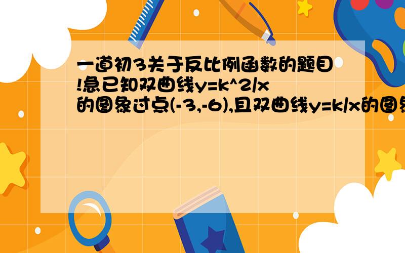 一道初3关于反比例函数的题目!急已知双曲线y=k^2/x的图象过点(-3,-6),且双曲线y=k/x的图象在第二.四象限内.求k的值 拜托sanpei005在二四象限代表k