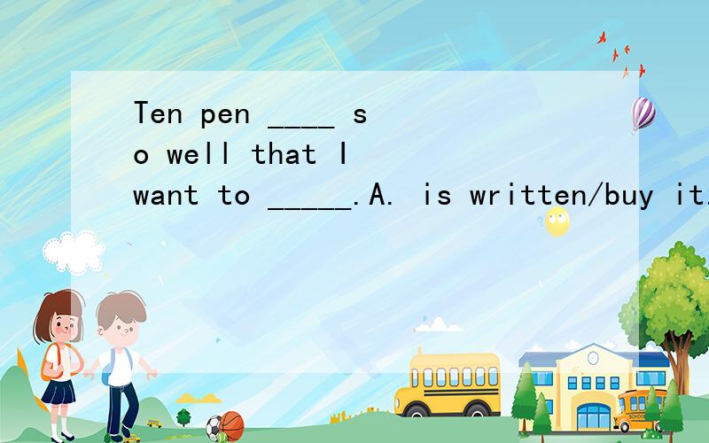 Ten pen ____ so well that I want to _____.A. is written/buy it.    B. writes/ buy it.为什么选B而不选A