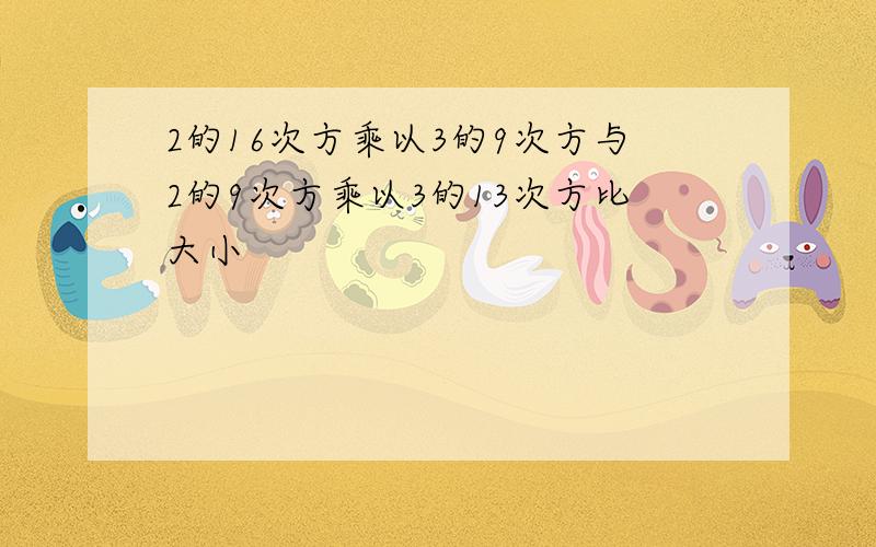 2的16次方乘以3的9次方与2的9次方乘以3的13次方比大小