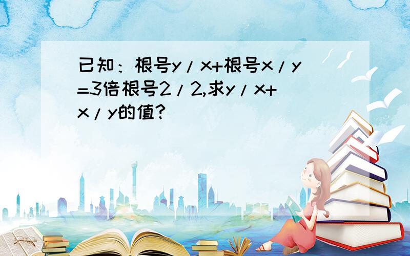 已知：根号y/x+根号x/y=3倍根号2/2,求y/x+x/y的值?