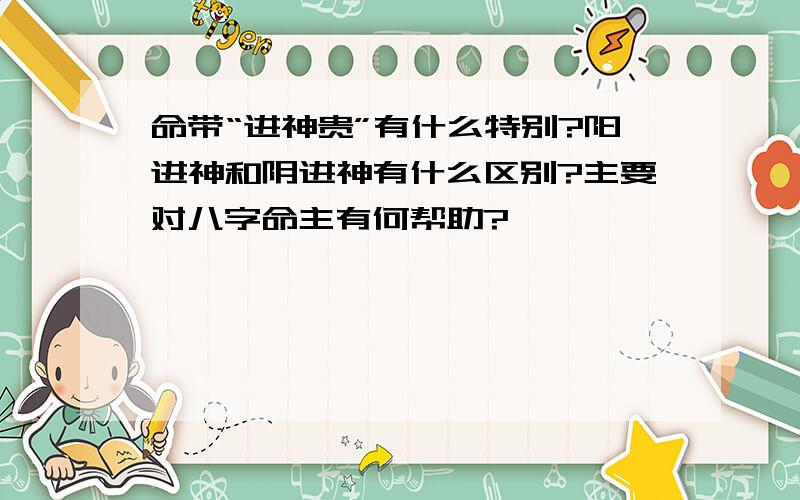 命带“进神贵”有什么特别?阳进神和阴进神有什么区别?主要对八字命主有何帮助?