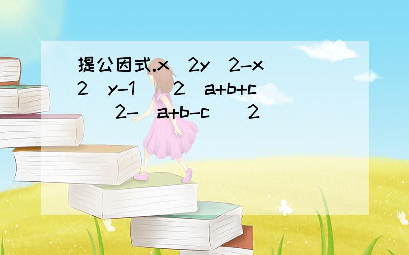 提公因式.x^2y^2-x^2(y-1)^2（a+b+c）^2-（a+b-c）^2