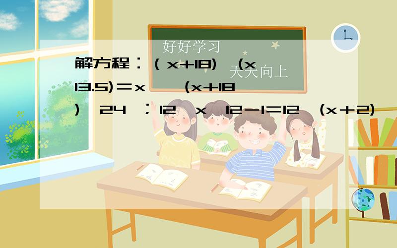 解方程：（x+18)÷(x÷13.5)＝x÷＜(x+18)÷24＞; 12÷x×12－1＝12÷(x＋2) ×12别混在一起!最好有慨念!）总之越详细越好!我再写一遍:（12／x） ×12－1＝（12/（x+2) ）×12(x+18)/(X÷13.5)=x/ 〔(x+18)÷24〕我才初