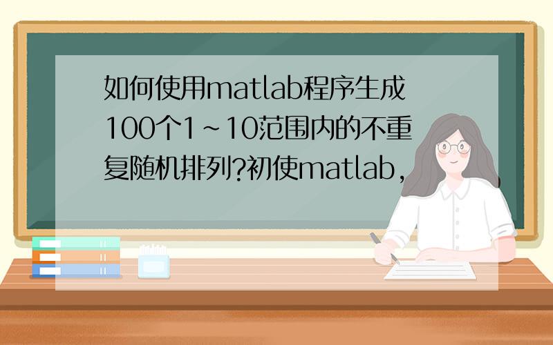 如何使用matlab程序生成100个1~10范围内的不重复随机排列?初使matlab,