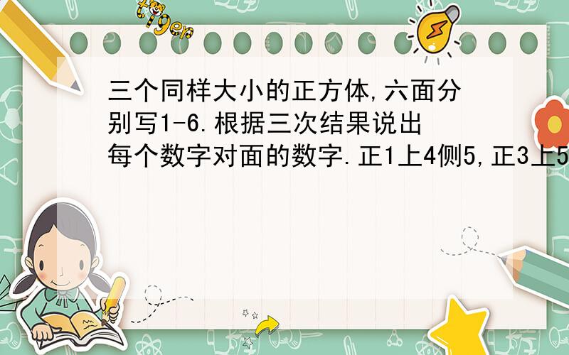 三个同样大小的正方体,六面分别写1-6.根据三次结果说出每个数字对面的数字.正1上4侧5,正3上5侧6,正2上